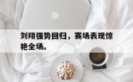 开云官方体育app官网-刘翔强势回归，赛场表现惊艳全场。
