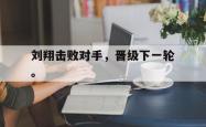 开云官方app下载站-刘翔击败对手，晋级下一轮。