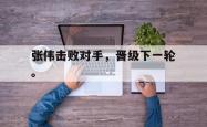 开云官方app下载站-张伟击败对手，晋级下一轮。
