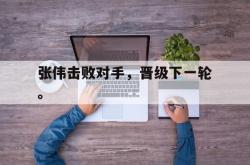 开云官方app下载站-张伟击败对手，晋级下一轮。