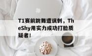 开云官方体育app官网-T1赛前跳舞遭讽刺，TheShy用实力成功打脸质疑者！