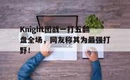 开云官方app下载站-Knight团战一打五翻盘全场，网友称其为最强打野！