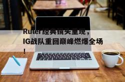 开云官方体育app官网-Ruler经典镜头重现，IG战队重回巅峰燃爆全场！