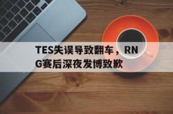 开云官方app下载站-TES失误导致翻车，RNG赛后深夜发博致歉