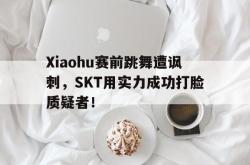 开云官方app下载站-Xiaohu赛前跳舞遭讽刺，SKT用实力成功打脸质疑者！