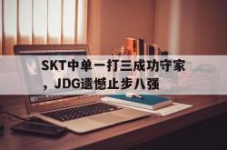 开云官方体育app官网-SKT中单一打三成功守家，JDG遗憾止步八强