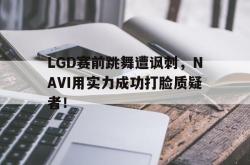 开云官方体育app官网-LGD赛前跳舞遭讽刺，NAVI用实力成功打脸质疑者！