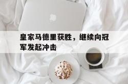 开云官方体育app官网-皇家马德里获胜，继续向冠军发起冲击