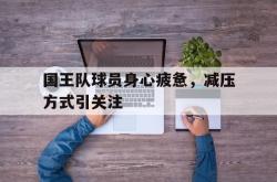 开云官方体育app官网-国王队球员身心疲惫，减压方式引关注