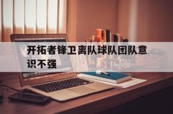 开云官方体育app官网-开拓者锋卫离队球队团队意识不强