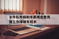 开云官方体育app官网-小牛队外线射手表现出色凭借三分球领先对手
