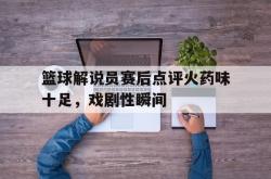 开云官方app下载站-篮球解说员赛后点评火药味十足，戏剧性瞬间