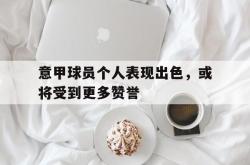 开云官方体育app官网-意甲球员个人表现出色，或将受到更多赞誉