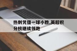 开云官方app下载站-热刺凭借一球小胜,英超积分榜继续领跑