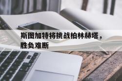 开云官方app下载站-斯图加特将挑战柏林赫塔，胜负难断