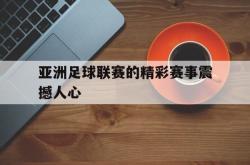 开云官方app下载站-亚洲足球联赛的精彩赛事震撼人心