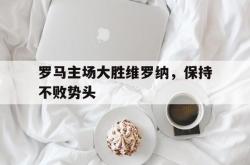 开云官方体育app官网-罗马主场大胜维罗纳，保持不败势头