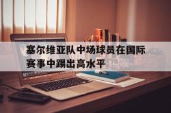 开云官方体育app官网-塞尔维亚队中场球员在国际赛事中踢出高水平