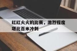 开云官方体育app官网-红红火火的比赛，激烈程度堪比百米冲刺