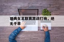 开云官方app下载站-瑞典女足联赛激战打响，绝无干旱