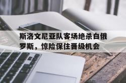 开云官方体育app官网-斯洛文尼亚队客场绝杀白俄罗斯，惊险保住晋级机会