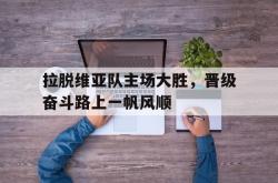开云官方app下载站-拉脱维亚队主场大胜，晋级奋斗路上一帆风顺