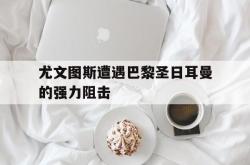 开云官方体育app官网-尤文图斯遭遇巴黎圣日耳曼的强力阻击