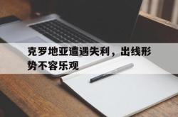 开云官方app下载站-克罗地亚遭遇失利，出线形势不容乐观