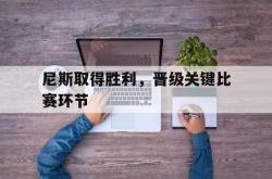 开云官方体育app官网-尼斯取得胜利，晋级关键比赛环节