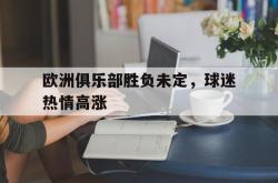 开云官方体育app官网-欧洲俱乐部胜负未定，球迷热情高涨