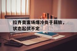 开云官方体育app官网-拉齐奥客场爆冷负于弱旅，状态起伏不定