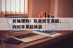 开云官方app下载站-长袖摆钩！队员技艺高超，向对手发起挑战