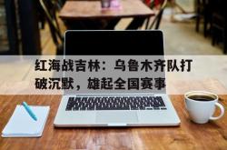 开云官方app下载站-红海战吉林：乌鲁木齐队打破沉默，雄起全国赛事