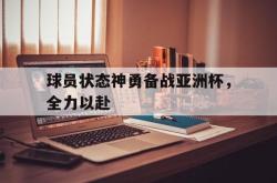 开云官方体育app官网-球员状态神勇备战亚洲杯，全力以赴