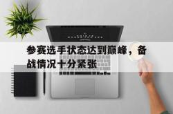 开云官方app下载站-参赛选手状态达到巅峰，备战情况十分紧张