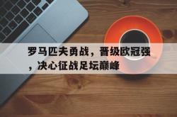 开云官方app下载站-罗马匹夫勇战，晋级欧冠强，决心征战足坛巅峰