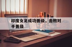 开云官方体育app官网-印度女足成功晋级，击败对手晋级
