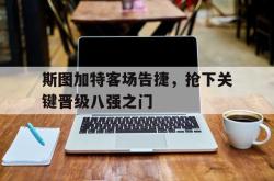 开云官方app下载站-斯图加特客场告捷，抢下关键晋级八强之门