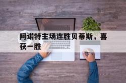 开云官方体育app官网-阿诺特主场连胜贝蒂斯，喜获一胜