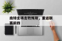 开云官方体育app官网-南特主场击败梅斯，重返联赛前四