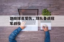 开云官方体育app官网-劲旅球员受伤，球队备战冠军战役