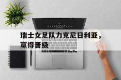 开云官方体育app官网-瑞士女足队力克尼日利亚，赢得晋级