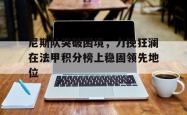 开云官方app下载站-尼斯队突破困境，力挽狂澜在法甲积分榜上稳固领先地位
