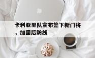 开云官方体育app官网-卡利亚里队宣布签下新门将，加固后防线