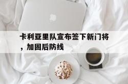 开云官方体育app官网-卡利亚里队宣布签下新门将，加固后防线