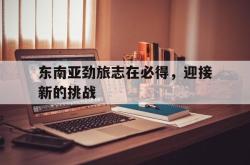 开云官方app下载站-东南亚劲旅志在必得，迎接新的挑战