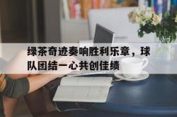 开云官方app下载站-绿茶奇迹奏响胜利乐章，球队团结一心共创佳绩