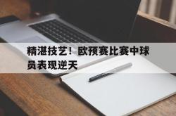 开云官方体育app官网-精湛技艺！欧预赛比赛中球员表现逆天