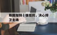 开云官方app下载站-斯图加特頑强抵抗，决心捍卫主场