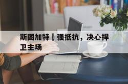 开云官方app下载站-斯图加特頑强抵抗，决心捍卫主场